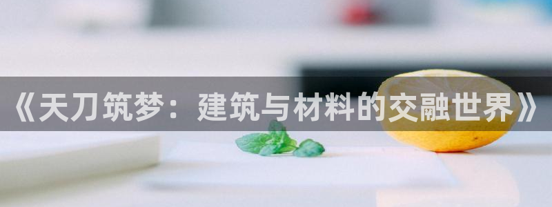 富联娱乐注册天听判官333OO：《天刀筑梦：建筑与材料的交融世界》