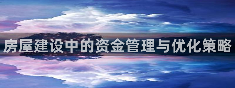 富联娱乐平台几67OO6盘古：房屋建设中的资金管理与优化策略