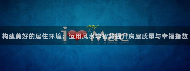 富联娱乐平台登录网址查询：构建美好的居住环境：运用风水学智慧提升房屋质量与幸福指数