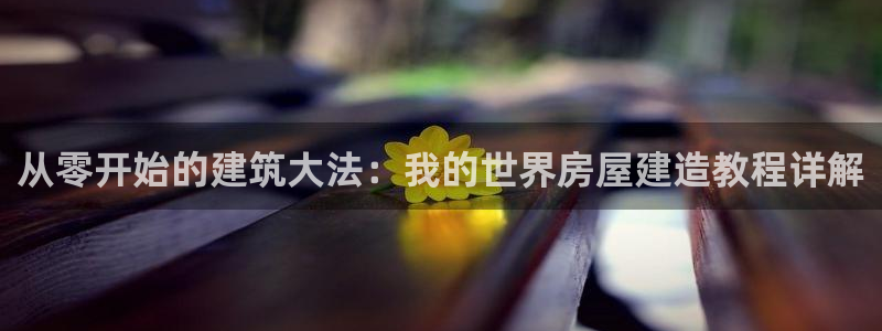 富联娱乐招商过判官333OO：从零开始的建筑大法：我的世界房屋建造教程详解