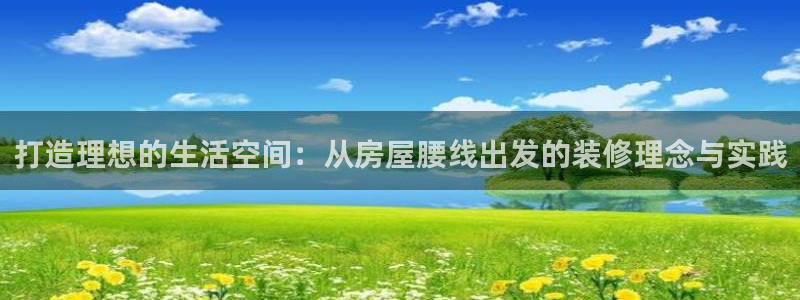 富联娱乐是什么公司电话：打造理想的生活空间：从房屋腰线出发的装修理念与实践