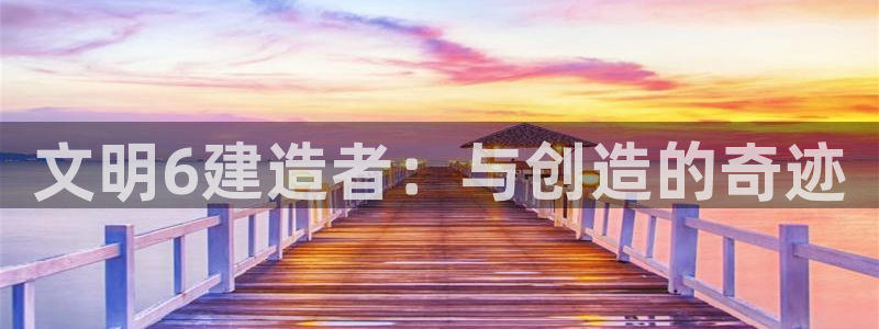 富联娱乐主管逐 67O77风：文明6建造者：与创造的奇迹