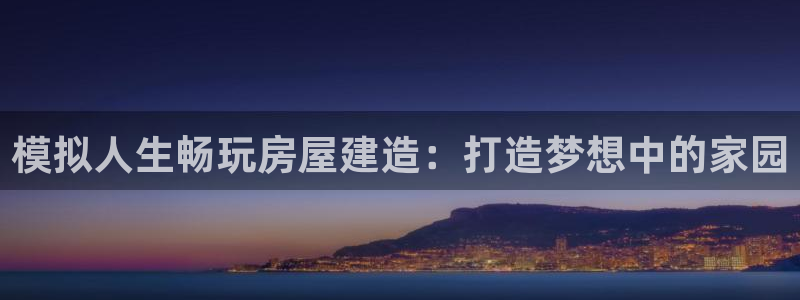 富联娱乐客户端下载：模拟人生畅玩房屋建造：打造梦想中的家园