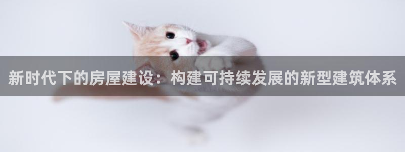 富联娱乐真的吗：新时代下的房屋建设：构建可持续发展的新型建筑体系