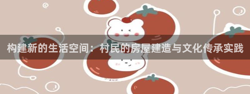 富联娱乐平台登陆：构建新的生活空间：村民的房屋建造与文化传承实践