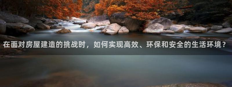 富联娱乐平台官网下载：在面对房屋建造的挑战时，如何实现高效、环保和安全的生活环境？