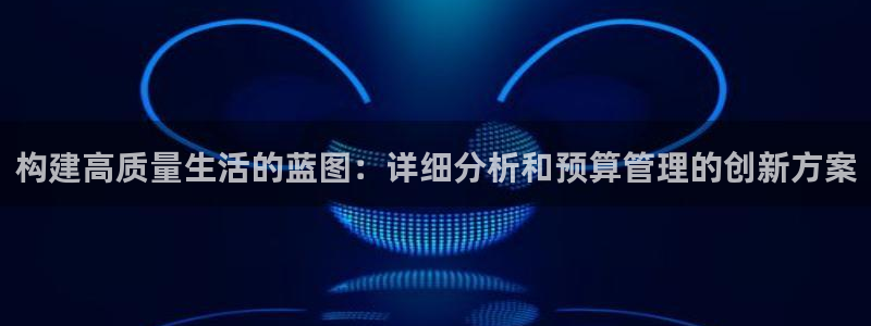富联娱乐登录链接在哪里：构建高质量生活的蓝图：详细分析和预算管理的创新方案