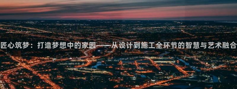 富联2娱乐元哥微博号：匠心筑梦：打造梦想中的家园——从设计到施工全环节的智慧与艺术融合