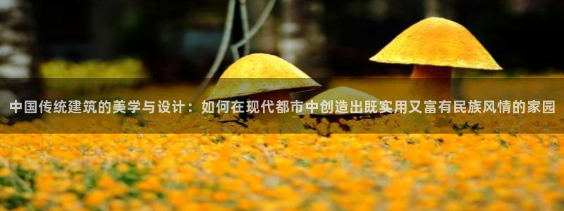 富联娱乐登录地址：中国传统建筑的美学与设计：如何在现代都市中创造出既实用又富有民族风情的家园