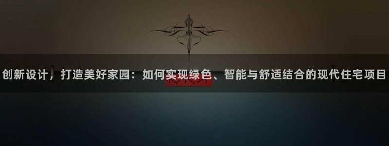 富联娱乐登陆：创新设计，打造美好家园：如何实现绿色、智能与舒适结合的现代住宅项目