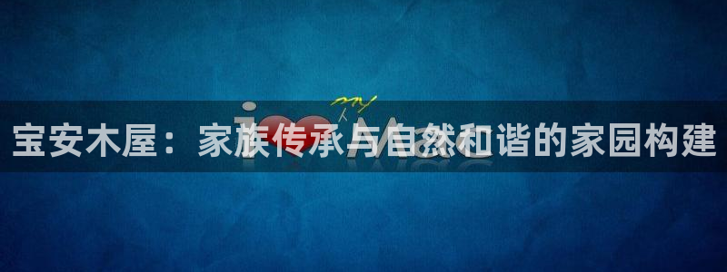 富联娱乐主管审判官333OO：宝安木屋：家族传承与自然和谐的家园构建