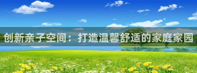富联娱乐注册海判官333OO：创新亲子空间：打造温馨舒适的家庭家园