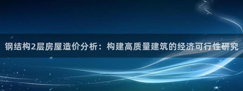 富联娱乐开户费用：钢结构2层房屋造价分析：构建高质量建筑的经济可行性研究