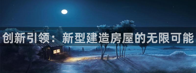 富联娱乐总代理怎么样啊：创新引领：新型建造房屋的无限可能