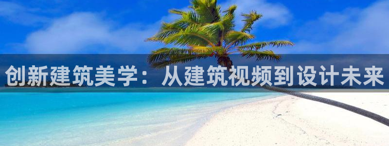 富联娱乐代理怎么样了啊：创新建筑美学：从建筑视频到设计未来