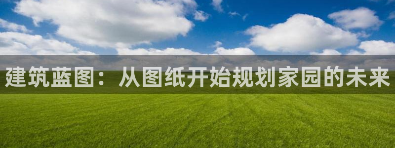 富联娱乐贴吧网站：建筑蓝图：从图纸开始规划家园的未来