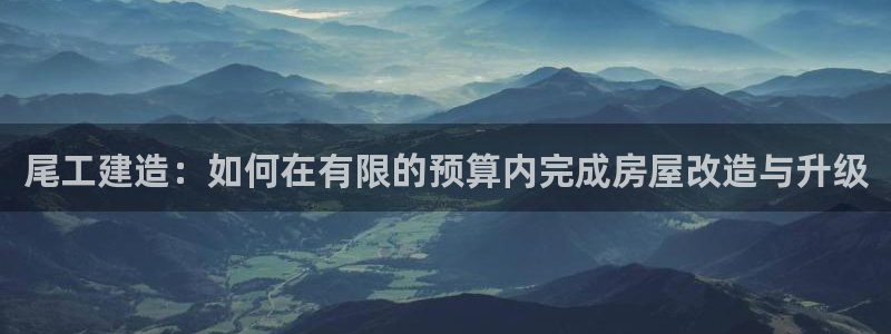 富联娱乐乞67五壹叁八：尾工建造：如何在有限的预算内完成房屋改造与升级