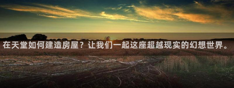 富联娱乐总裁简介资料大全：在天堂如何建造房屋？让我们一起这座超越现实的幻想世界。