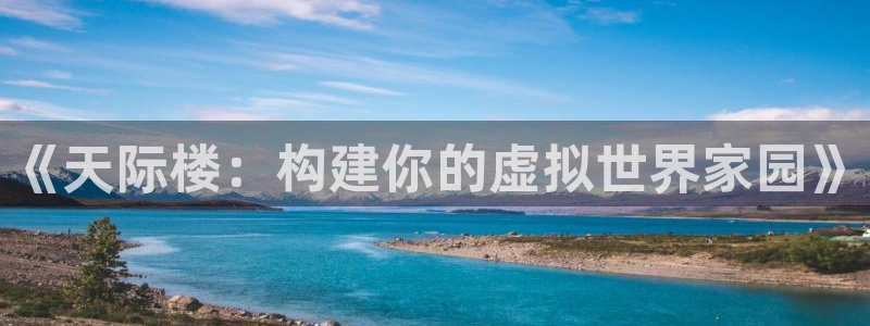 富联娱乐注册地址上海市：《天际楼：构建你的虚拟世界家园》