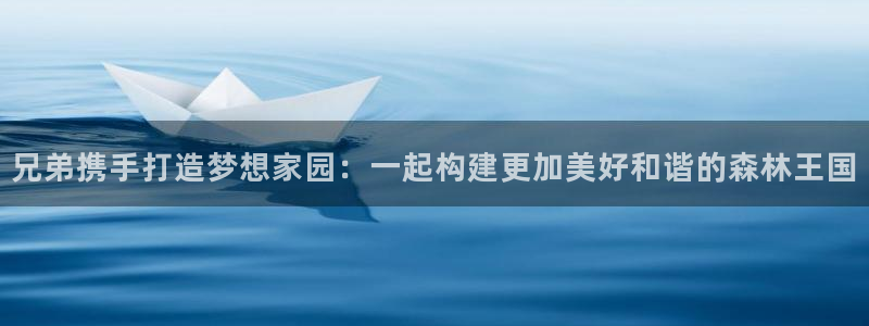 富联娱乐资讯官网：兄弟携手打造梦想家园：一起构建更加美好和谐的森林王国