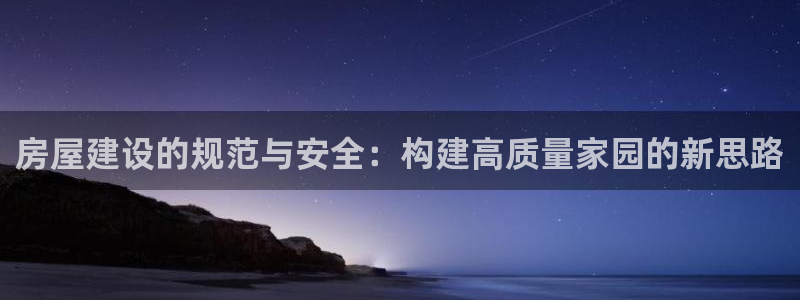 富联娱乐贴吧网站：房屋建设的规范与安全：构建高质量家园的新思路