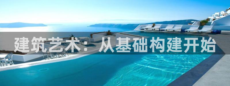 富联娱乐平台登录：建筑艺术：从基础构建开始