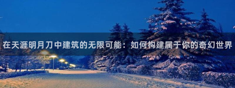 富联娱乐登录链接在哪：在天涯明月刀中建筑的无限可能：如何构建属于你的奇幻世界