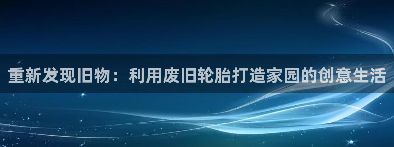 富联娱乐账号注册流程：重新发现旧物：利用废旧轮胎打造家园的创意生活