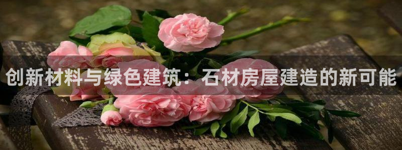 富联娱乐登陆：创新材料与绿色建筑：石材房屋建造的新可能