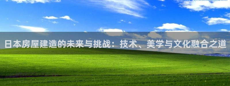 富联娱乐平台测速：日本房屋建造的未来与挑战：技术、美学与文化融合之道