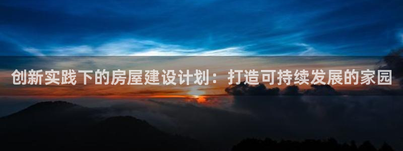 富联娱乐电究7276O：创新实践下的房屋建设计划：打造可持续发展的家园