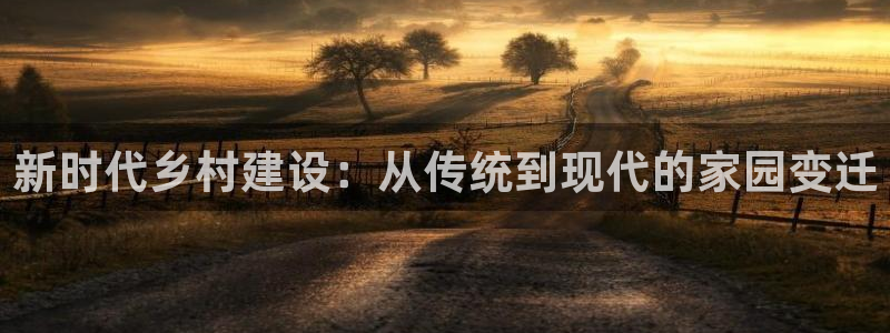 富联娱乐招商慢判官333OO：新时代乡村建设：从传统到现代的家园变迁