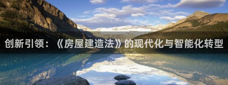 富联娱乐官网下载手机版：创新引领：《房屋建造法》的现代化与智能化转型
