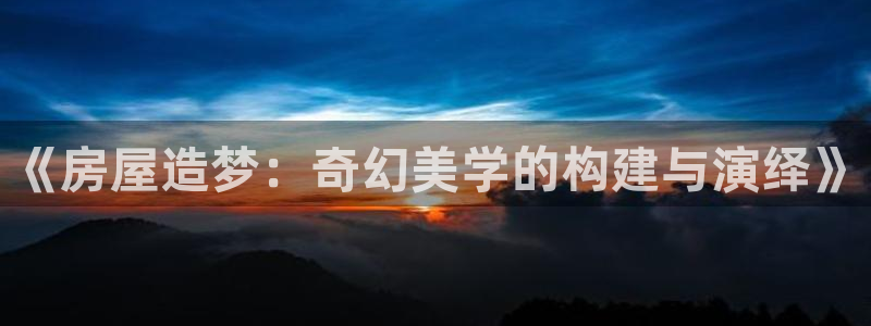 富联娱乐怎么样知乎：《房屋造梦：奇幻美学的构建与演绎》