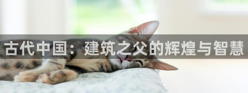 富联娱乐平台网址：古代中国：建筑之父的辉煌与智慧