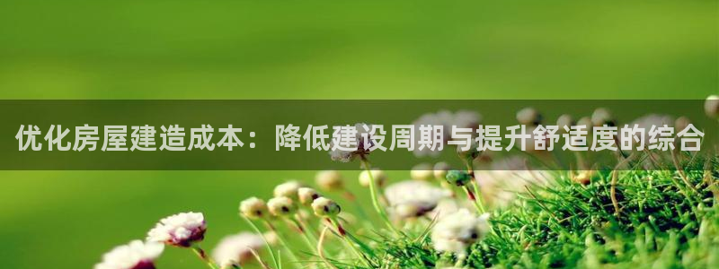 富联娱乐招商右原判官333OO：优化房屋建造成本：降低建设周期与提升舒适度的综合