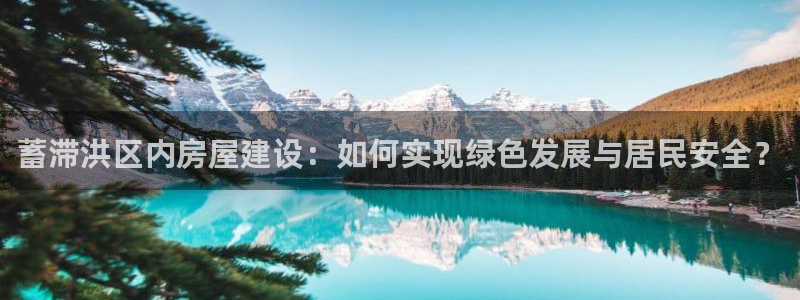 富联娱乐怎么样知乎推荐：蓄滞洪区内房屋建设：如何实现绿色发展与居民安全？