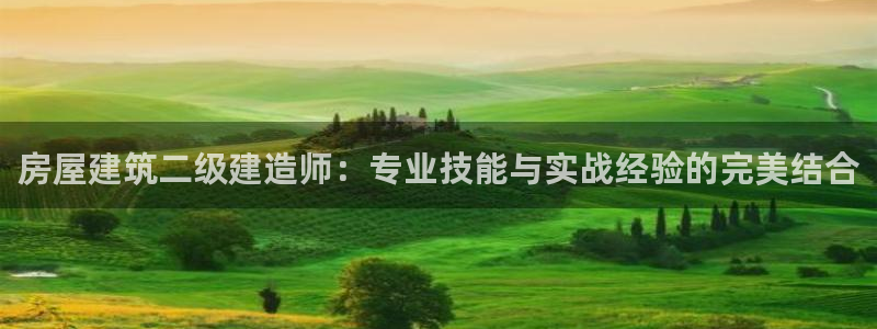 富联娱乐最厉害三个网站是什么：房屋建筑二级建造师：专业技能与实战经验的完美结合