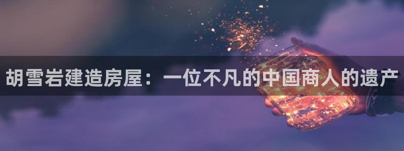 富联娱乐开户流程图片：胡雪岩建造房屋：一位不凡的中国商人的遗产