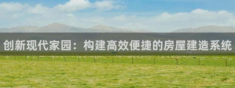 富联2娱乐元哥微博号：创新现代家园：构建高效便捷的房屋建造系统