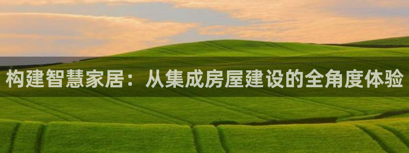 富联娱乐平台注册：构建智慧家居：从集成房屋建设的全角度体验