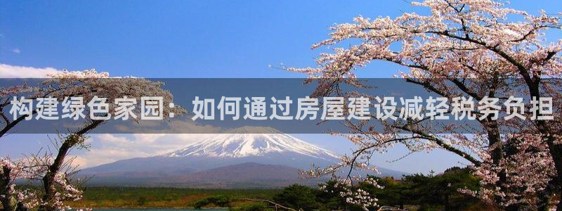 富联娱乐官方网站入口在线观看：构建绿色家园：如何通过房屋建设减轻税务负担