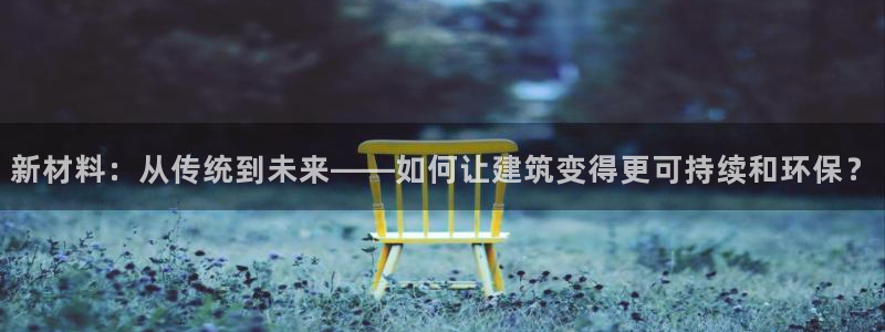 富联娱乐测速登录：新材料：从传统到未来——如何让建筑变得更可持续和环保？