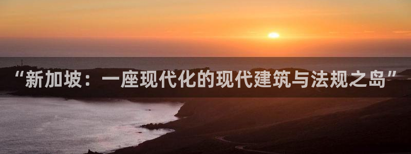 富联娱乐总代理：“新加坡：一座现代化的现代建筑与法规之岛”
