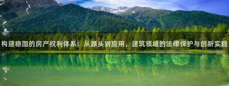 富联娱乐开户流程：构建稳固的房产权利体系：从源头到应用，建筑领域的法律保护与创新实践