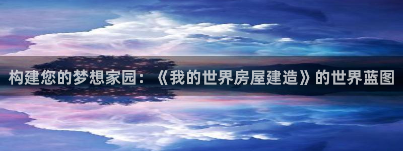 莱西联富娱乐：构建您的梦想家园：《我的世界房屋建造》的世界蓝图
