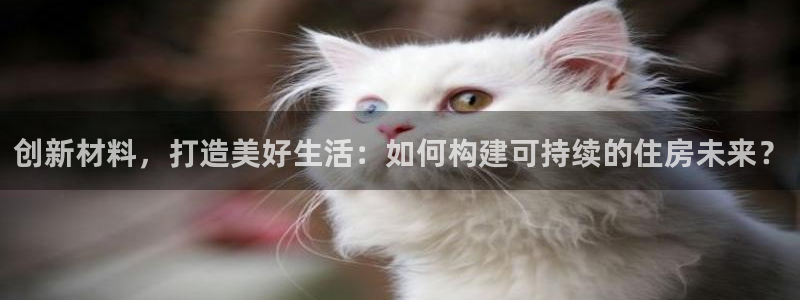 富联娱乐注册同听判官333OO：创新材料，打造美好生活：如何构建可持续的住房未来？