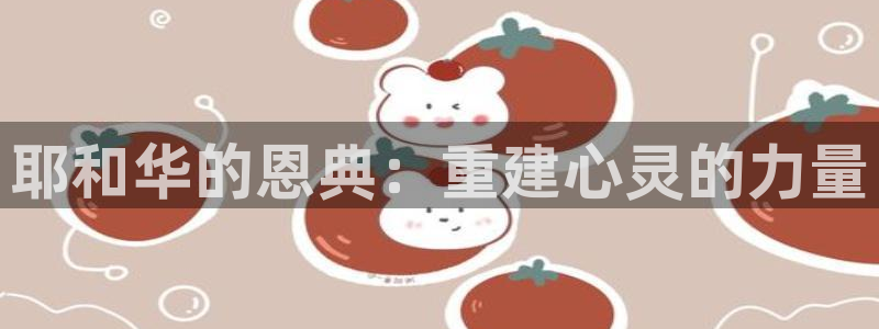 富联娱乐曼谷快三怎么样：耶和华的恩典：重建心灵的力量