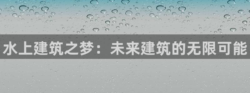 富联娱乐主管鳅天神779O3：水上建筑之梦：未来建筑的无限可能