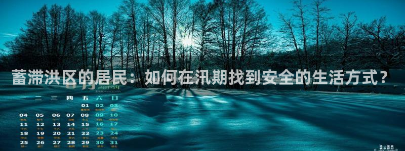 富联娱乐元歌：蓄滞洪区的居民：如何在汛期找到安全的生活方式？